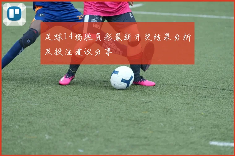 足球14场胜负彩最新开奖结果分析及投注建议分享