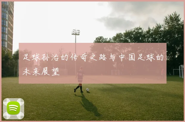 足球孙治的传奇之路与中国足球的未来展望