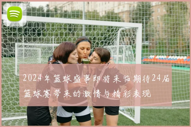 2024年篮球盛事即将来临期待24届篮球赛带来的激情与精彩表现