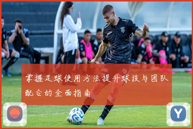 掌握足球使用方法提升球技与团队配合的全面指南