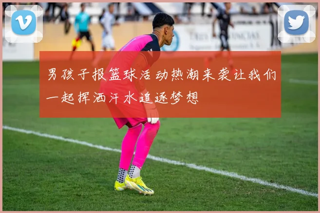 男孩子报篮球活动热潮来袭让我们一起挥洒汗水追逐梦想