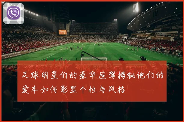 足球明星们的豪华座驾揭秘他们的爱车如何彰显个性与风格