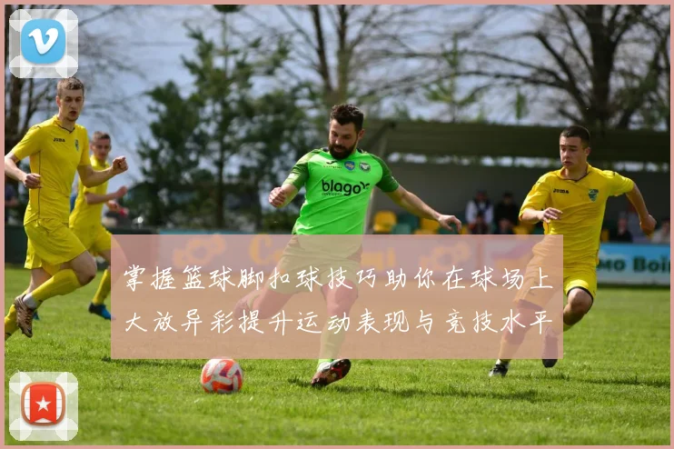 掌握篮球脚扣球技巧助你在球场上大放异彩提升运动表现与竞技水平