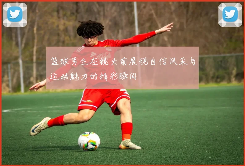 篮球男生在镜头前展现自信风采与运动魅力的精彩瞬间