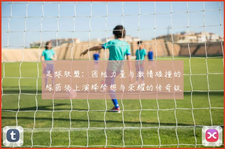 足球联盟：团结力量与激情碰撞的绿茵场上演绎梦想与荣耀的传奇故事