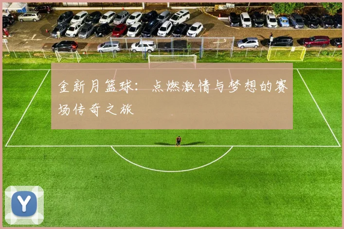 金新月篮球：点燃激情与梦想的赛场传奇之旅