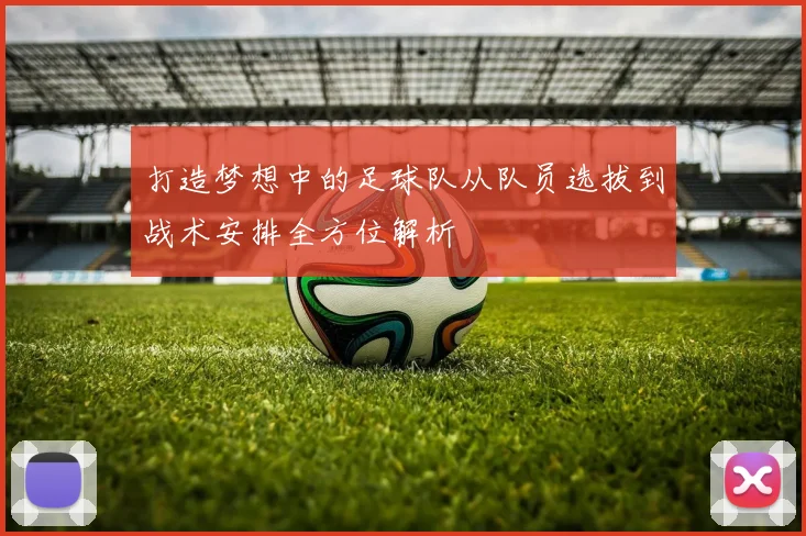 打造梦想中的足球队从队员选拔到战术安排全方位解析