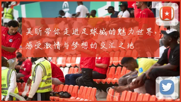 吴昕带你走进足球城的魅力世界，感受激情与梦想的交汇之地